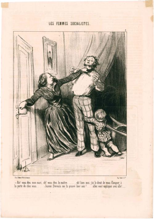 –Ah! vous êtes mon mari, ah! vous êtes le maître… eh! bien moi, j’ai le droit de vous flanquer à la porte de chez vous….. Jeanne Derouin me l’a prouvé hier soir!… allez vous expliquer avec elle!…. 
[You may be my husband and the master of the house, but Jeanne Derouin confirmed to me yesterday that I can throw you out any time. If you want to, go and discuss it with her!]
from the series Les Femmes Socialistes, number 7, published in Le Charivari